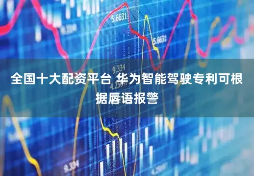 全国十大配资平台 华为智能驾驶专利可根据唇语报警