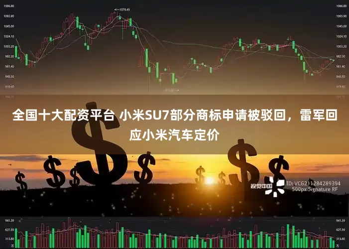 全国十大配资平台 小米SU7部分商标申请被驳回，雷军回应小米汽车定价