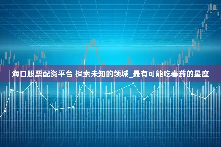 海口股票配资平台 探索未知的领域_最有可能吃春药的星座