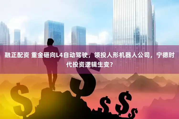 融正配资 重金砸向L4自动驾驶，领投人形机器人公司，宁德时代投资逻辑生变？