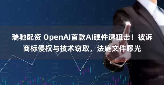 瑞驰配资 OpenAI首款AI硬件遭狙击！被诉商标侵权与技术窃取，法庭文件曝光
