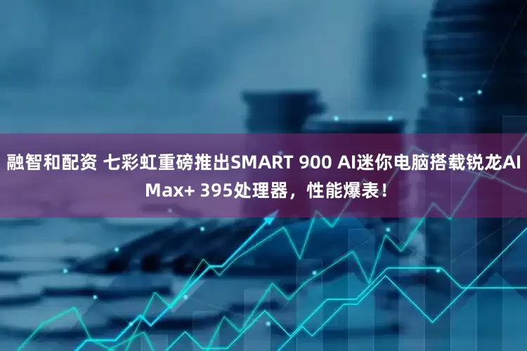 融智和配资 七彩虹重磅推出SMART 900 AI迷你电脑搭载锐龙AI Max+ 395处理器，性能爆表！