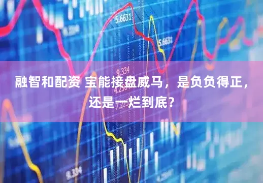 融智和配资 宝能接盘威马，是负负得正，还是一烂到底？