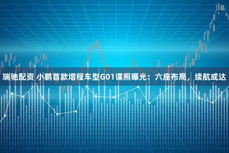 瑞驰配资 小鹏首款增程车型G01谍照曝光：六座布局，续航或达