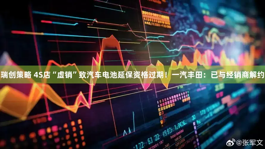 瑞创策略 4S店“虚销”致汽车电池延保资格过期！一汽丰田：已与经销商解约