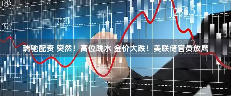 瑞驰配资 突然！高位跳水 金价大跌！美联储官员放鹰