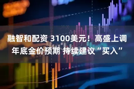 融智和配资 3100美元！高盛上调年底金价预期 持续建议“买入”