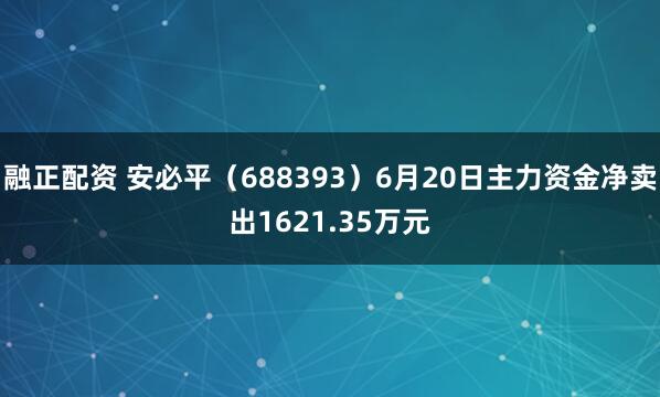 融正配资 安必平（688393）6月20日主力资金净卖出1621.35万元