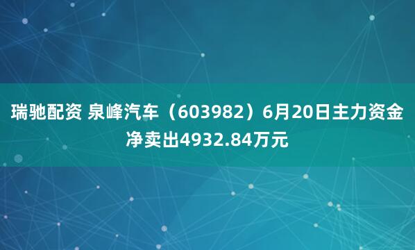 瑞驰配资 泉峰汽车（603982）6月20日主力资金净卖出4932.84万元