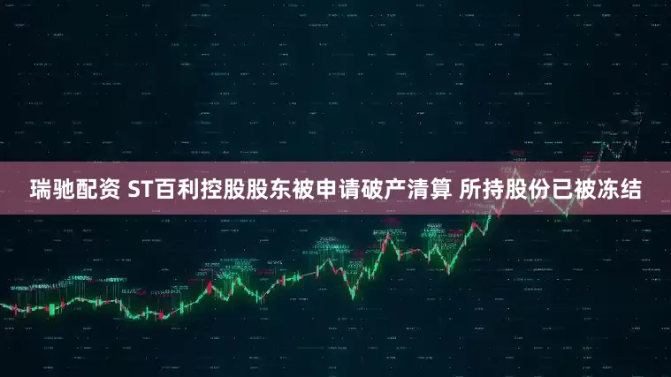 瑞驰配资 ST百利控股股东被申请破产清算 所持股份已被冻结