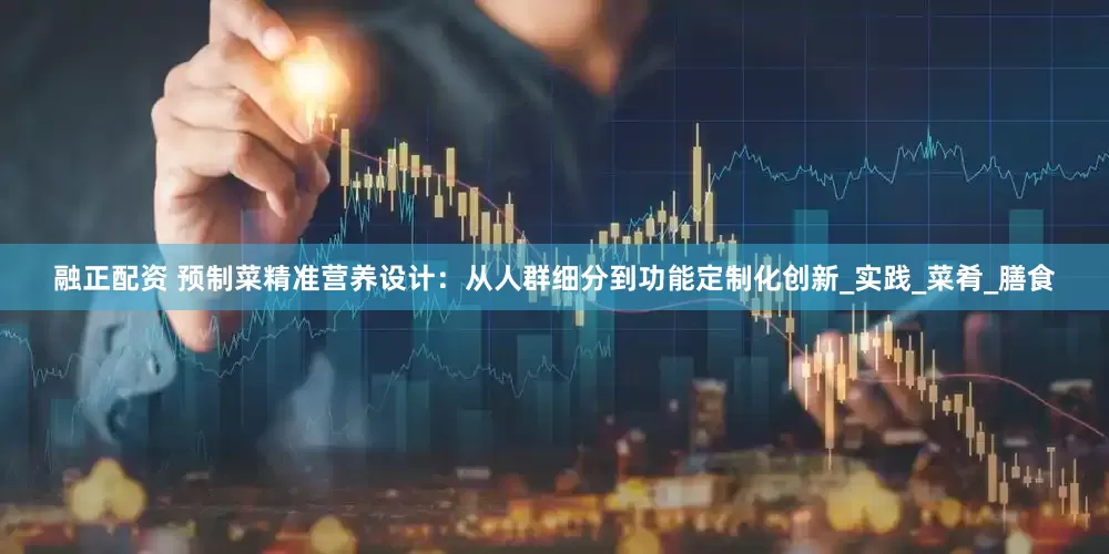 融正配资 预制菜精准营养设计：从人群细分到功能定制化创新_实践_菜肴_膳食