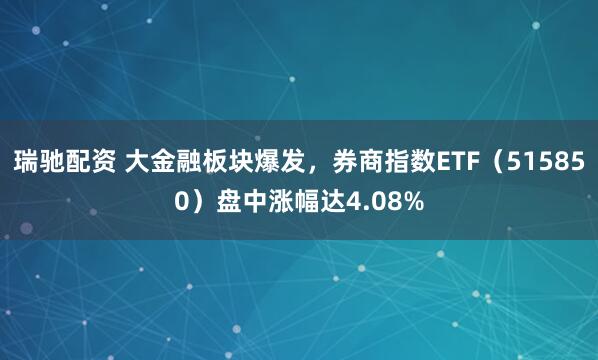 瑞驰配资 大金融板块爆发，券商指数ETF（515850）盘中涨幅达4.08%