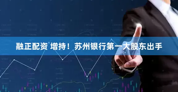 融正配资 增持！苏州银行第一大股东出手