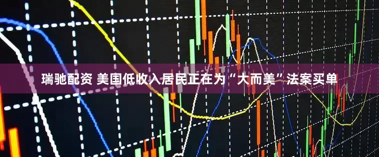 瑞驰配资 美国低收入居民正在为“大而美”法案买单