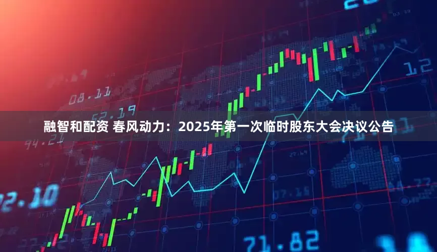 融智和配资 春风动力：2025年第一次临时股东大会决议公告