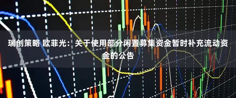 瑞创策略 欧菲光：关于使用部分闲置募集资金暂时补充流动资金的公告