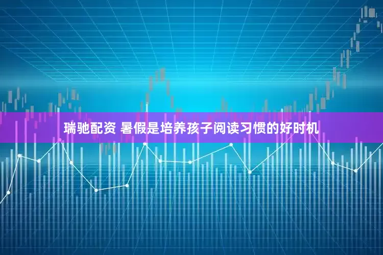 瑞驰配资 暑假是培养孩子阅读习惯的好时机