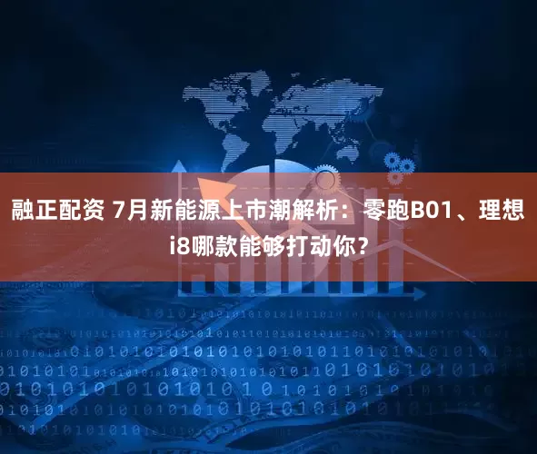 融正配资 7月新能源上市潮解析：零跑B01、理想i8哪款能够打动你？