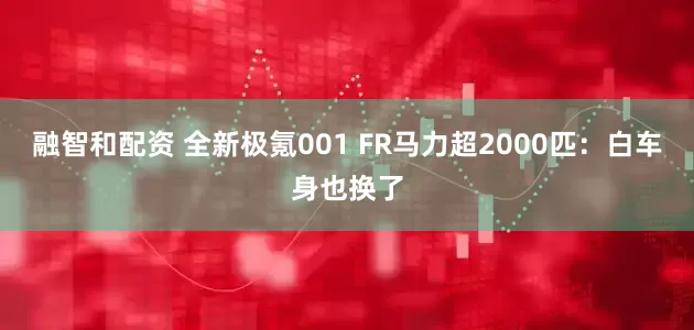 融智和配资 全新极氪001 FR马力超2000匹：白车身也换了