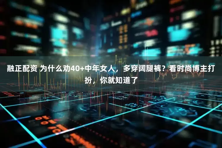 融正配资 为什么劝40+中年女人，多穿阔腿裤？看时尚博主打扮，你就知道了