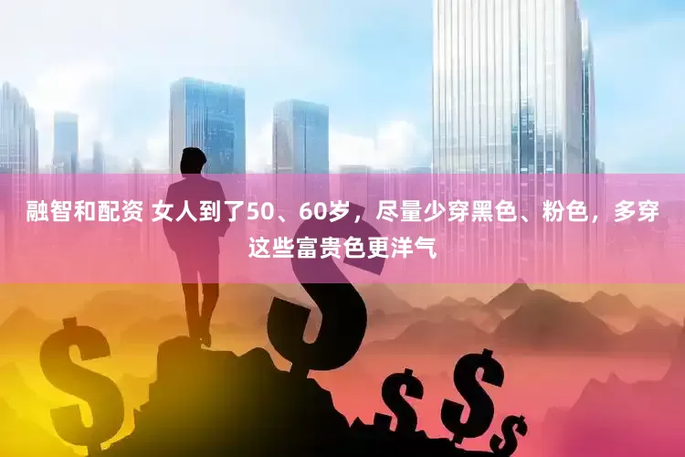 融智和配资 女人到了50、60岁，尽量少穿黑色、粉色，多穿这些富贵色更洋气