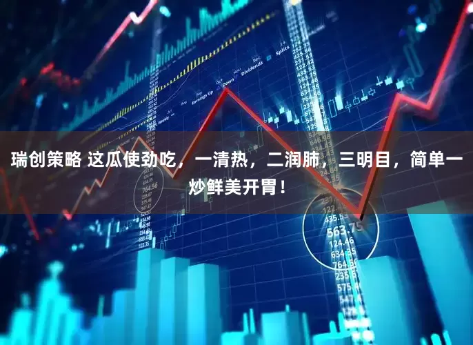 瑞创策略 这瓜使劲吃，一清热，二润肺，三明目，简单一炒鲜美开胃！