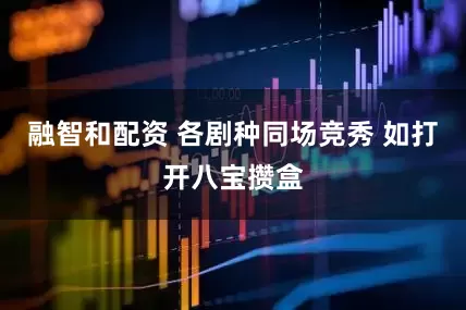 融智和配资 各剧种同场竞秀 如打开八宝攒盒