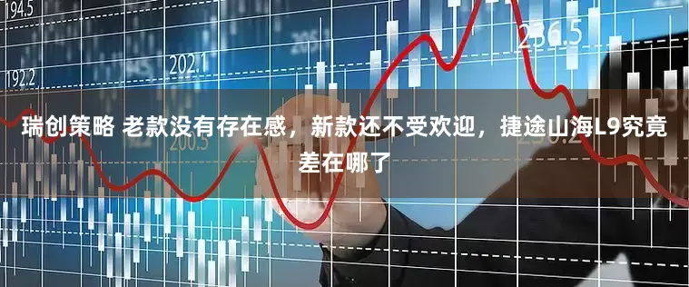 瑞创策略 老款没有存在感，新款还不受欢迎，捷途山海L9究竟差在哪了