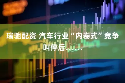 瑞驰配资 汽车行业“内卷式”竞争叫停后……
