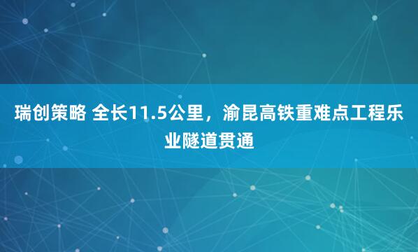 瑞创策略 全长11.5公里，渝昆高铁重难点工程乐业隧道贯通