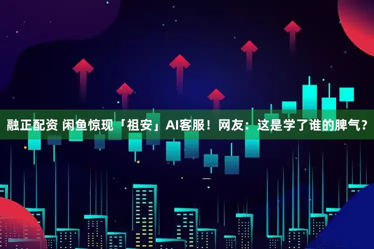 融正配资 闲鱼惊现「祖安」AI客服！网友：这是学了谁的脾气？