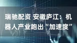 瑞驰配资 安徽庐江：机器人产业跑出“加速度”
