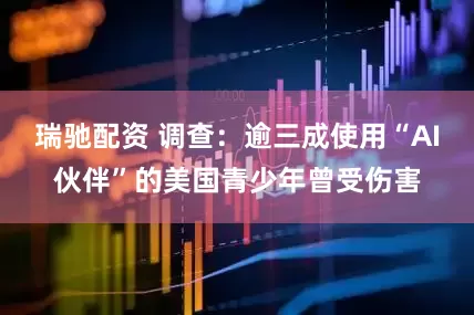 瑞驰配资 调查：逾三成使用“AI伙伴”的美国青少年曾受伤害