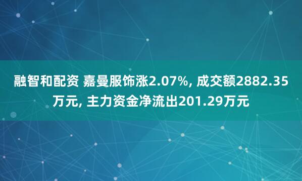 融智和配资 嘉曼服饰涨2.07%, 成交额2882.35万元, 主力资金净流出201.29万元