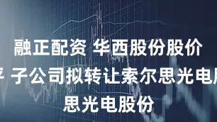 融正配资 华西股份股价持平 子公司拟转让索尔思光电股份