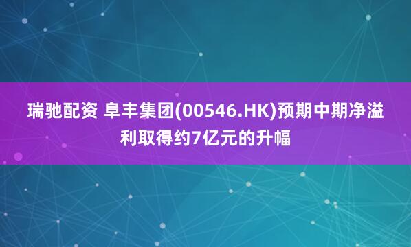 瑞驰配资 阜丰集团(00546.HK)预期中期净溢利取得约7亿元的升幅