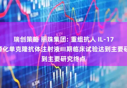 瑞创策略 丽珠集团: 重组抗人 IL-17A/F人源化单克隆抗体注射液Ⅲ期临床试验达到主要研究终点