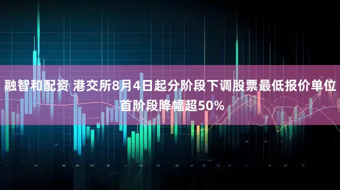 融智和配资 港交所8月4日起分阶段下调股票最低报价单位 首阶段降幅超50%