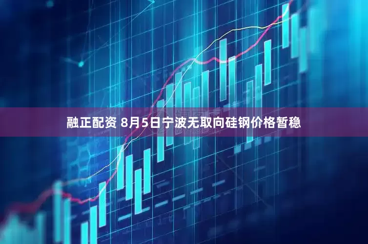 融正配资 8月5日宁波无取向硅钢价格暂稳