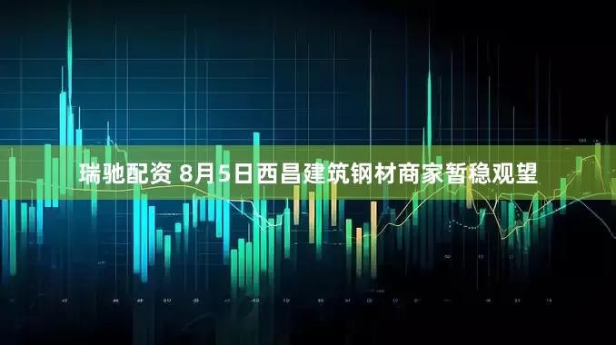 瑞驰配资 8月5日西昌建筑钢材商家暂稳观望