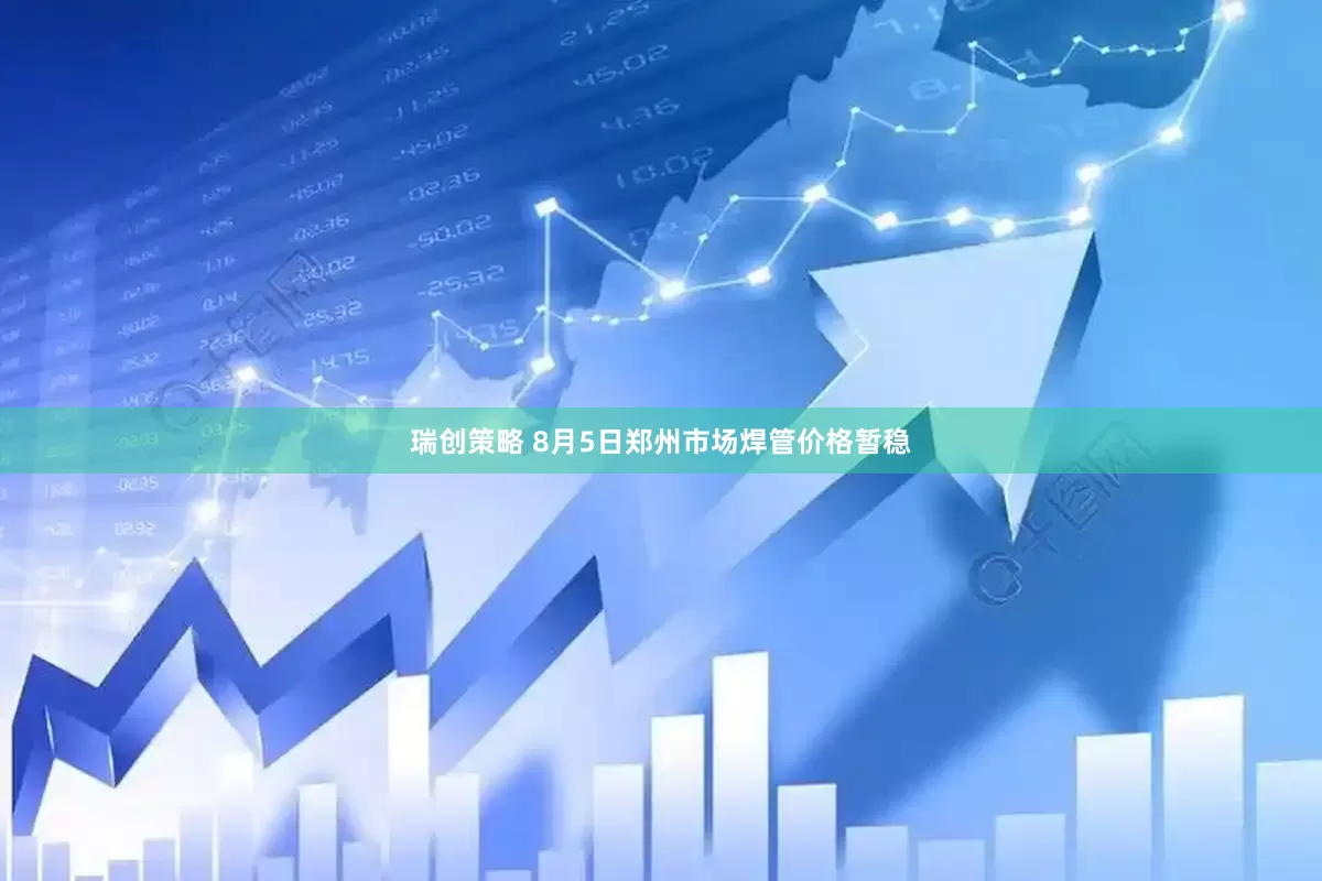 瑞创策略 8月5日郑州市场焊管价格暂稳