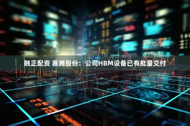 融正配资 赛腾股份：公司HBM设备已有批量交付