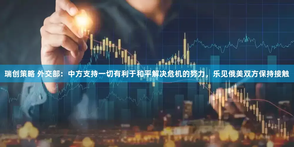瑞创策略 外交部：中方支持一切有利于和平解决危机的努力，乐见俄美双方保持接触