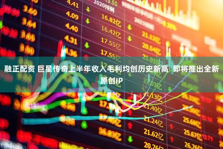 融正配资 巨星传奇上半年收入毛利均创历史新高  即将推出全新原创IP