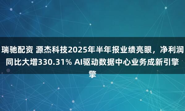 瑞驰配资 源杰科技2025年半年报业绩亮眼，净利润同比大增330.31% AI驱动数据中心业务成新引擎