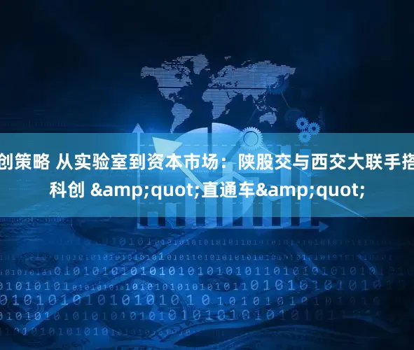 瑞创策略 从实验室到资本市场：陕股交与西交大联手搭建科创 &quot;直通车&quot;