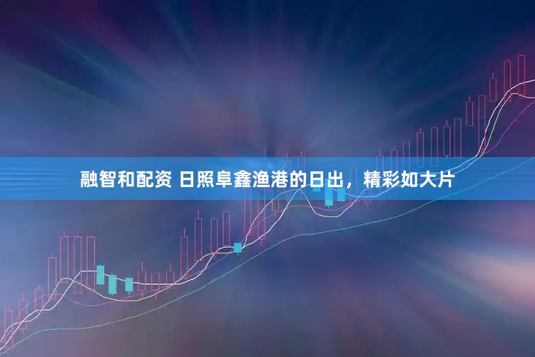 融智和配资 日照阜鑫渔港的日出，精彩如大片