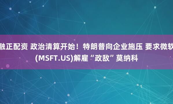 融正配资 政治清算开始！特朗普向企业施压 要求微软(MSFT.US)解雇“政敌”莫纳科