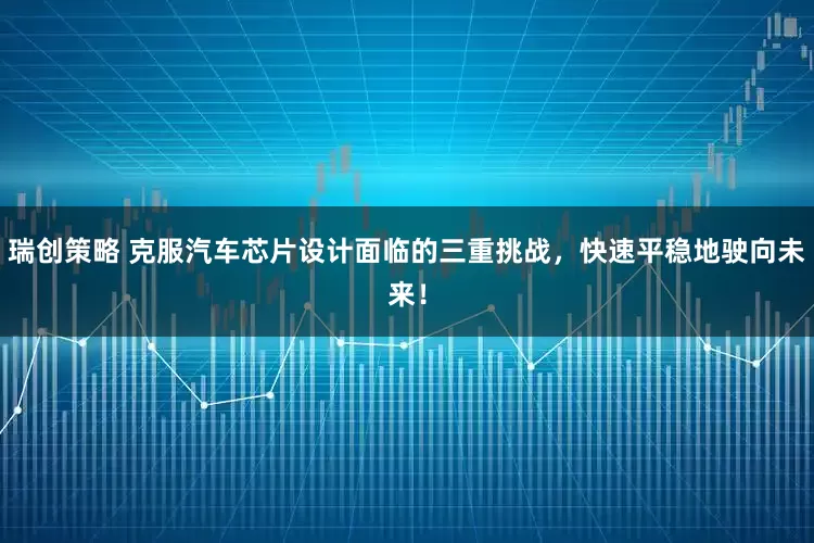 瑞创策略 克服汽车芯片设计面临的三重挑战，快速平稳地驶向未来！