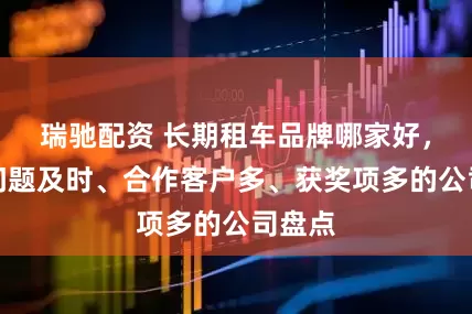 瑞驰配资 长期租车品牌哪家好，解决问题及时、合作客户多、获奖项多的公司盘点
